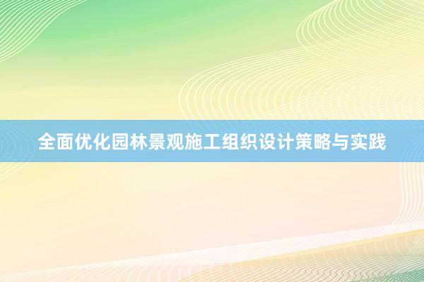 全面优化园林景观施工组织设计策略与实践